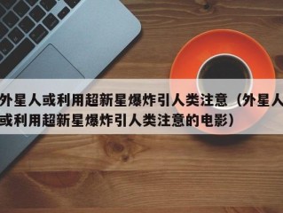 外星人或利用超新星爆炸引人类注意（外星人或利用超新星爆炸引人类注意的电影）