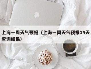 上海一周天气预报（上海一周天气预报15天查询结果）