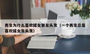 男生为什么喜欢揉女朋友头发（一个男生总是喜欢揉女生头发）