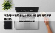 摩洛哥VS葡萄牙比分预测（摩洛哥葡萄牙战绩对比）