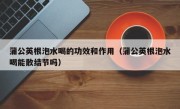 蒲公英根泡水喝的功效和作用（蒲公英根泡水喝能散结节吗）
