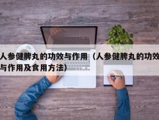 人参健脾丸的功效与作用（人参健脾丸的功效与作用及食用方法）