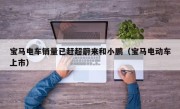 宝马电车销量已赶超蔚来和小鹏（宝马电动车上市）