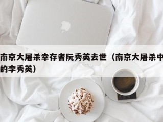 南京大屠杀幸存者阮秀英去世（南京大屠杀中的李秀英）