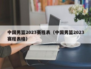 中国男篮2023赛程表（中国男篮2023赛程表格）