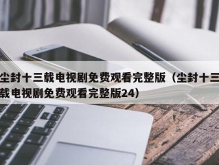 尘封十三载电视剧免费观看完整版（尘封十三载电视剧免费观看完整版24）
