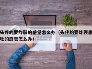 头疼的要炸裂的感觉怎么办（头疼的要炸裂想吐的感觉怎么办）
