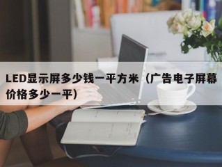 LED显示屏多少钱一平方米（广告电子屏幕价格多少一平）