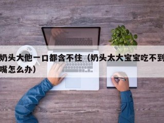 奶头大他一口都含不住（奶头太大宝宝吃不到嘴怎么办）