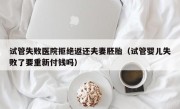 试管失败医院拒绝返还夫妻胚胎（试管婴儿失败了要重新付钱吗）