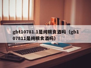 gbt10781.1是纯粮食酒吗（gb107811是纯粮食酒吗）