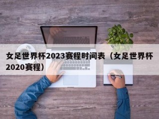 女足世界杯2023赛程时间表（女足世界杯2020赛程）