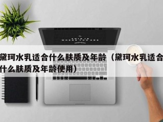 黛珂水乳适合什么肤质及年龄（黛珂水乳适合什么肤质及年龄使用）
