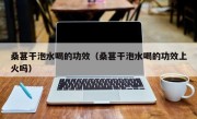 桑葚干泡水喝的功效（桑葚干泡水喝的功效上火吗）