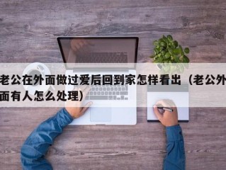 老公在外面做过爱后回到家怎样看出（老公外面有人怎么处理）