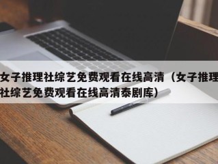 女子推理社综艺免费观看在线高清（女子推理社综艺免费观看在线高清泰剧库）