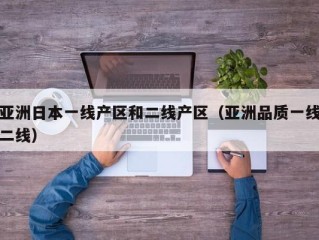 亚洲日本一线产区和二线产区（亚洲品质一线二线）