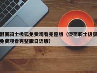 假面骑士极狐免费观看完整版（假面骑士极狐免费观看完整版日语版）