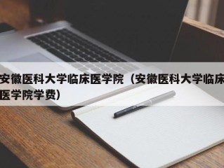 安徽医科大学临床医学院（安徽医科大学临床医学院学费）