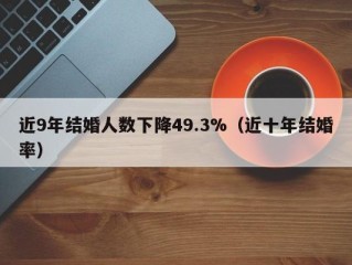 近9年结婚人数下降49.3%（近十年结婚率）