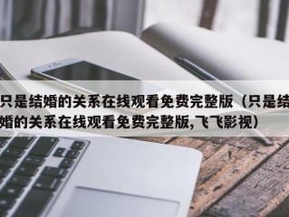 只是结婚的关系在线观看免费完整版（只是结婚的关系在线观看免费完整版,飞飞影视）