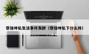 蔡徐坤私生活事件发酵（蔡徐坤私下什么样）