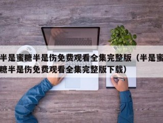 半是蜜糖半是伤免费观看全集完整版（半是蜜糖半是伤免费观看全集完整版下载）