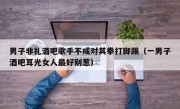 男子非礼酒吧歌手不成对其拳打脚踢（一男子酒吧耳光女人最好别惹）
