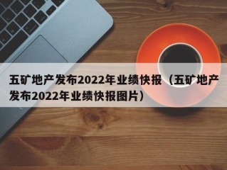 五矿地产发布2022年业绩快报（五矿地产发布2022年业绩快报图片）