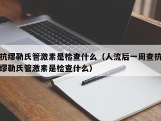 抗缪勒氏管激素是检查什么（人流后一周查抗缪勒氏管激素是检查什么）