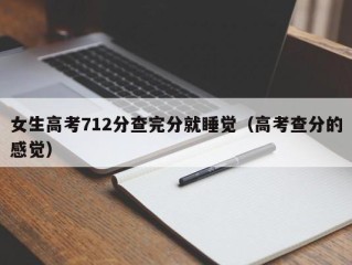 女生高考712分查完分就睡觉（高考查分的感觉）