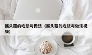 猴头菇的吃法与做法（猴头菇的吃法与做法视频）