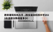 西安建筑科技大学（西安建筑科技大学2025年录取分数线是多少）