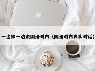 一边做一边说国语对白（国语对白真实对话）