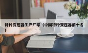特种变压器生产厂家（中国特种变压器前十名）