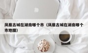 凤凰古城在湖南哪个市（凤凰古城在湖南哪个市地图）
