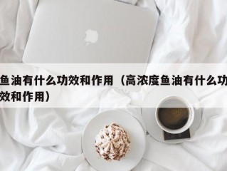 鱼油有什么功效和作用（高浓度鱼油有什么功效和作用）