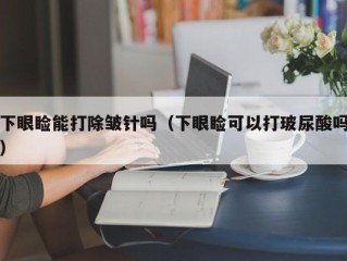 下眼睑能打除皱针吗（下眼睑可以打玻尿酸吗）