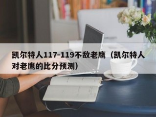 凯尔特人117-119不敌老鹰（凯尔特人对老鹰的比分预测）
