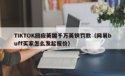 TIKTOK回应英国千万英镑罚款（网易buff买家怎么发起报价）