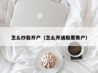 怎么炒股开户（怎么开通股票账户）