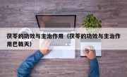 茯苓的功效与主治作用（茯苓的功效与主治作用巴戟天）