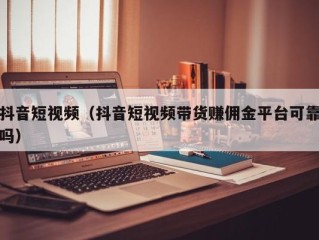 抖音短视频（抖音短视频带货赚佣金平台可靠吗）