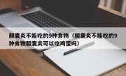 胆囊炎不能吃的9种食物（胆囊炎不能吃的9种食物胆囊炎可以吃鸡蛋吗）