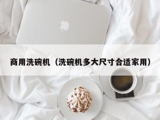 商用洗碗机（洗碗机多大尺寸合适家用）