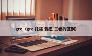 gre（gre 托福 雅思 三者的区别）
