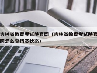 吉林省教育考试院官网（吉林省教育考试院官网怎么查档案状态）