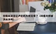 印度耗资百亿卢比的大桥又塌了（印度大桥被洪水冲垮）