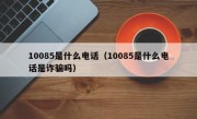 10085是什么电话（10085是什么电话是诈骗吗）