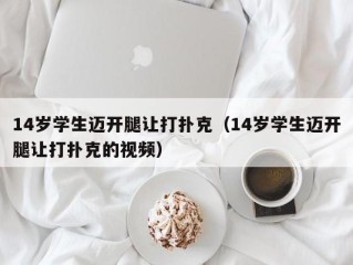 14岁学生迈开腿让打扑克（14岁学生迈开腿让打扑克的视频）